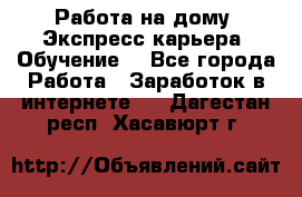 Работа на дому. Экспресс-карьера. Обучение. - Все города Работа » Заработок в интернете   . Дагестан респ.,Хасавюрт г.